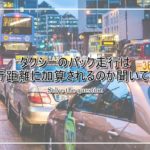 タクシーの疑問！バックは走行距離に加算されるのか問い合わせてみた